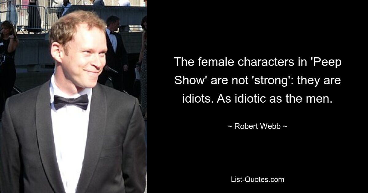 The female characters in 'Peep Show' are not 'strong': they are idiots. As idiotic as the men. — © Robert Webb