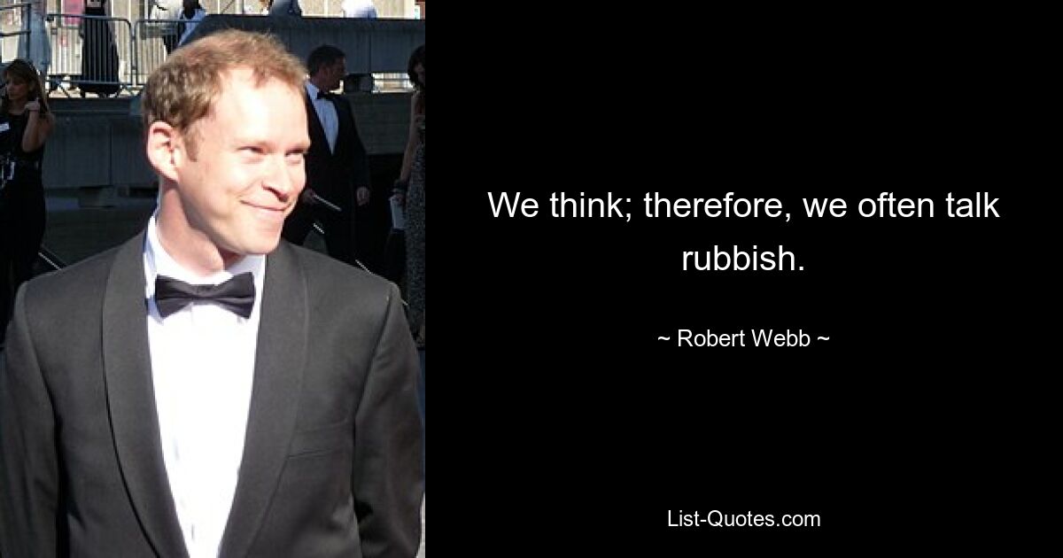 We think; therefore, we often talk rubbish. — © Robert Webb