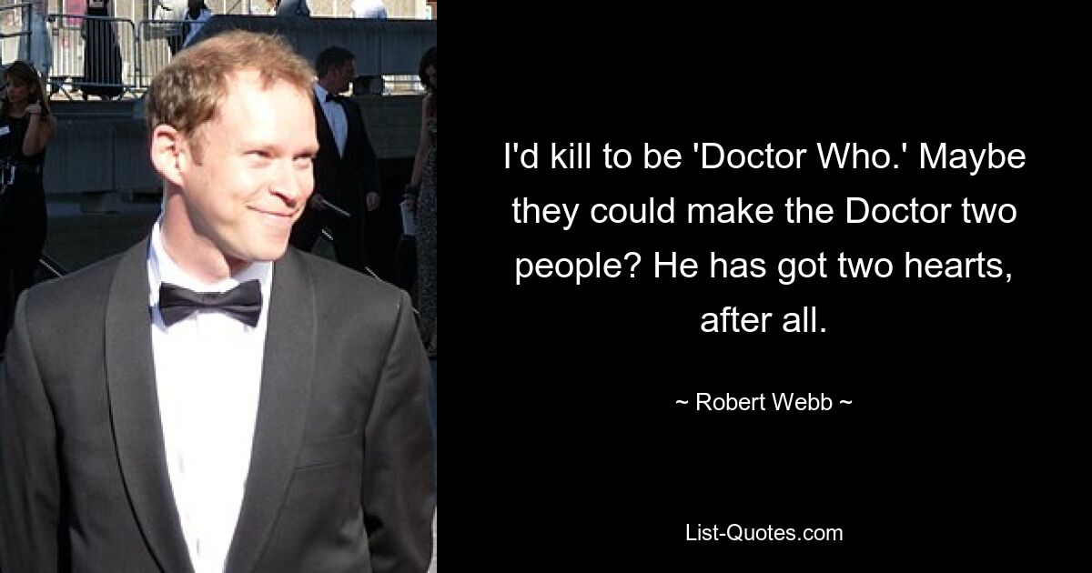 I'd kill to be 'Doctor Who.' Maybe they could make the Doctor two people? He has got two hearts, after all. — © Robert Webb