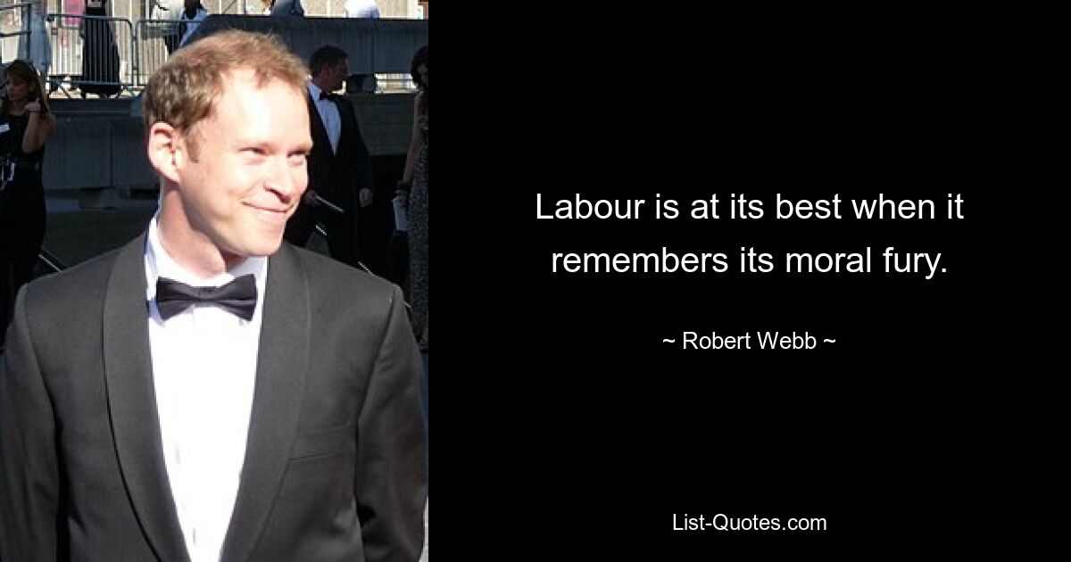 Labour is at its best when it remembers its moral fury. — © Robert Webb