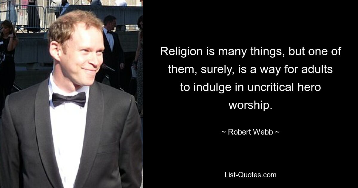 Religion is many things, but one of them, surely, is a way for adults to indulge in uncritical hero worship. — © Robert Webb