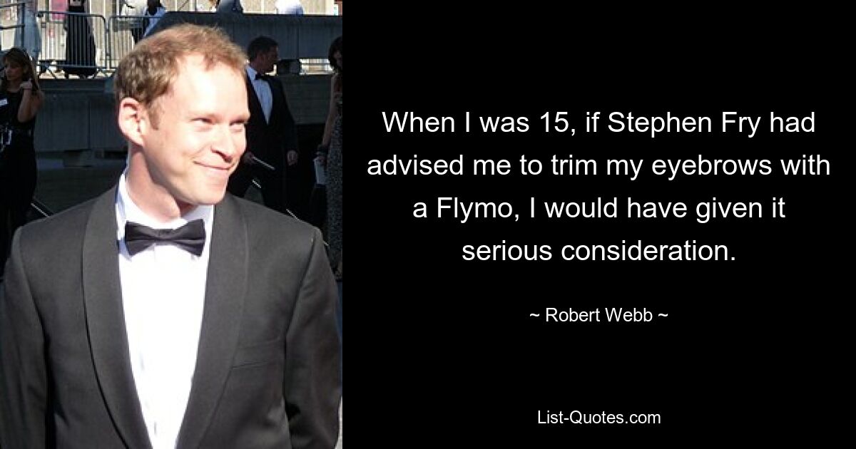 When I was 15, if Stephen Fry had advised me to trim my eyebrows with a Flymo, I would have given it serious consideration. — © Robert Webb