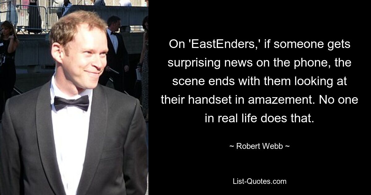 On 'EastEnders,' if someone gets surprising news on the phone, the scene ends with them looking at their handset in amazement. No one in real life does that. — © Robert Webb