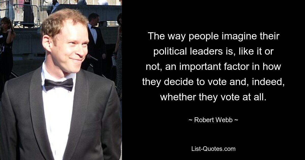 The way people imagine their political leaders is, like it or not, an important factor in how they decide to vote and, indeed, whether they vote at all. — © Robert Webb