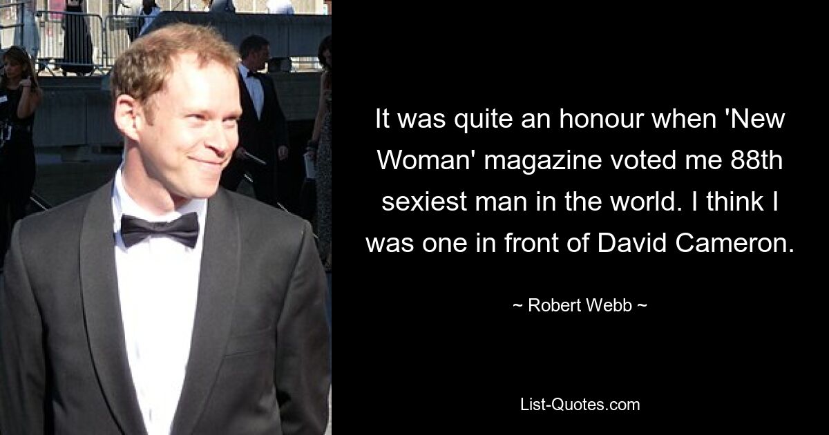 It was quite an honour when 'New Woman' magazine voted me 88th sexiest man in the world. I think I was one in front of David Cameron. — © Robert Webb