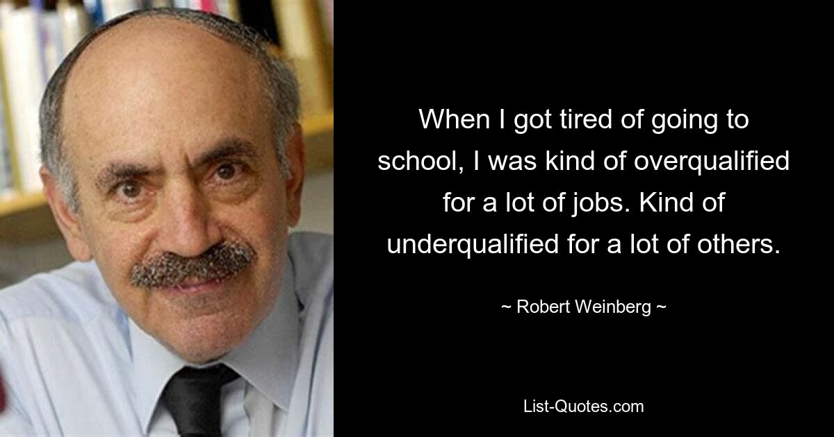 When I got tired of going to school, I was kind of overqualified for a lot of jobs. Kind of underqualified for a lot of others. — © Robert Weinberg