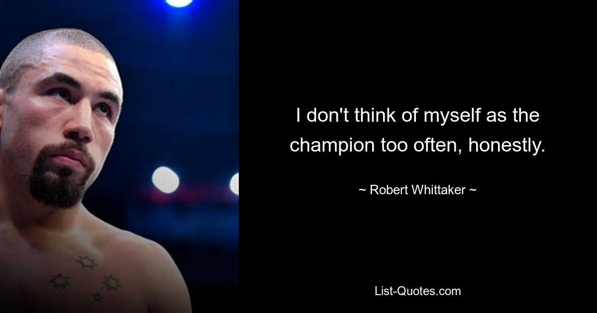 I don't think of myself as the champion too often, honestly. — © Robert Whittaker