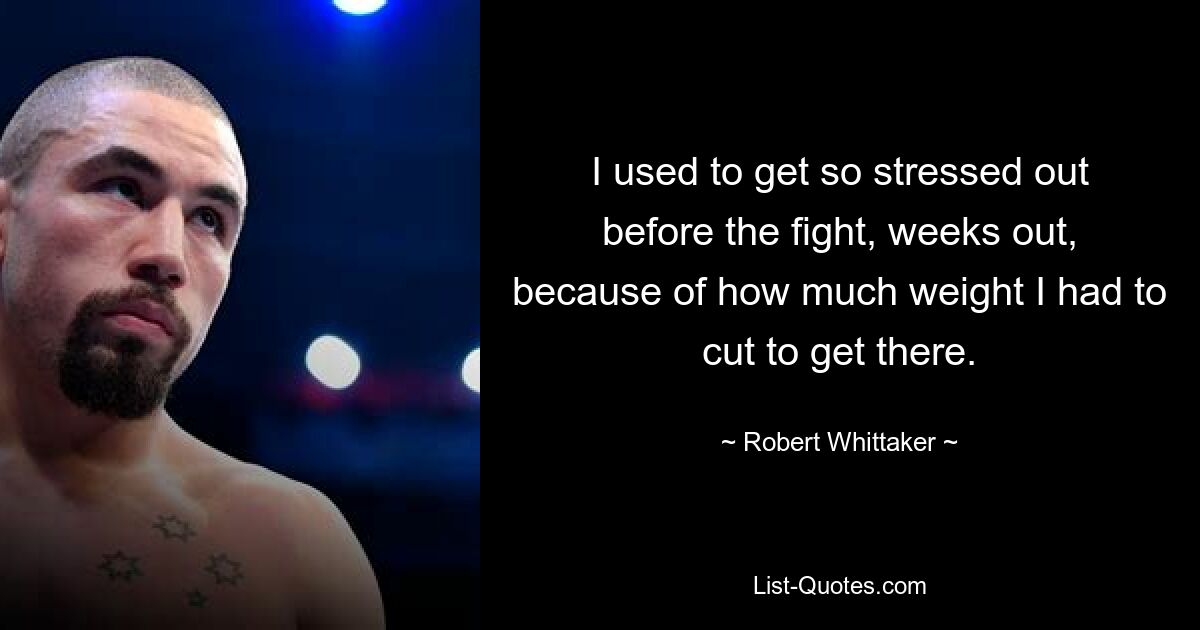 I used to get so stressed out before the fight, weeks out, because of how much weight I had to cut to get there. — © Robert Whittaker