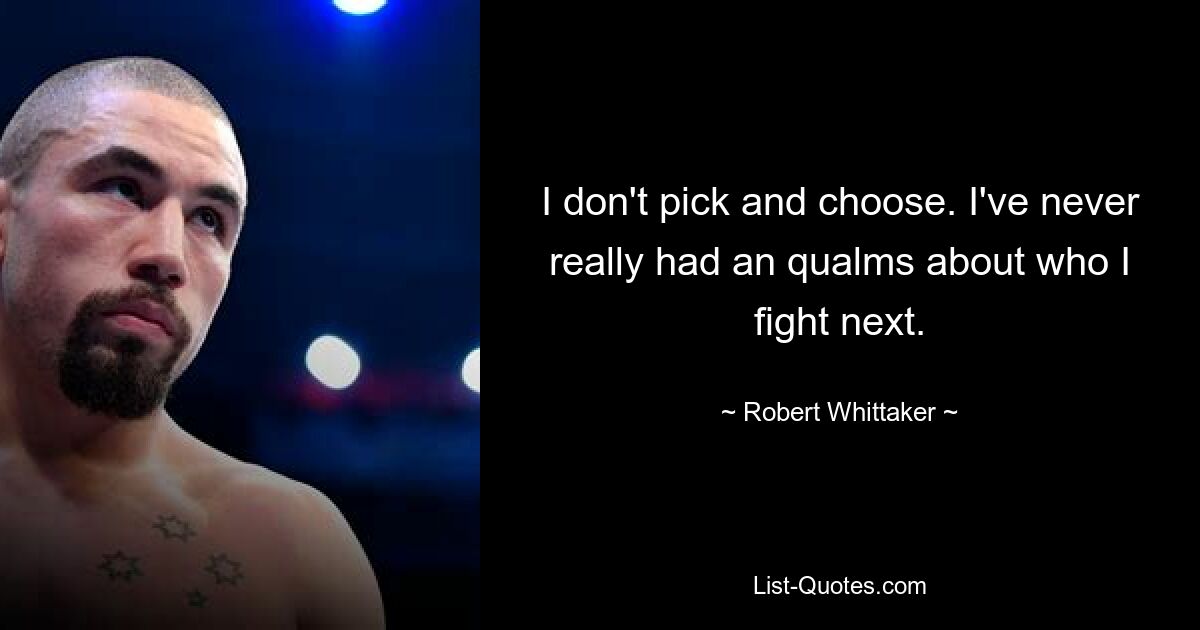 I don't pick and choose. I've never really had an qualms about who I fight next. — © Robert Whittaker