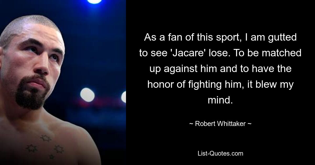 As a fan of this sport, I am gutted to see 'Jacare' lose. To be matched up against him and to have the honor of fighting him, it blew my mind. — © Robert Whittaker