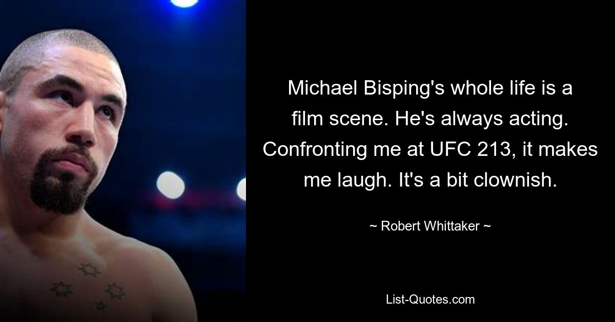 Michael Bisping's whole life is a film scene. He's always acting. Confronting me at UFC 213, it makes me laugh. It's a bit clownish. — © Robert Whittaker