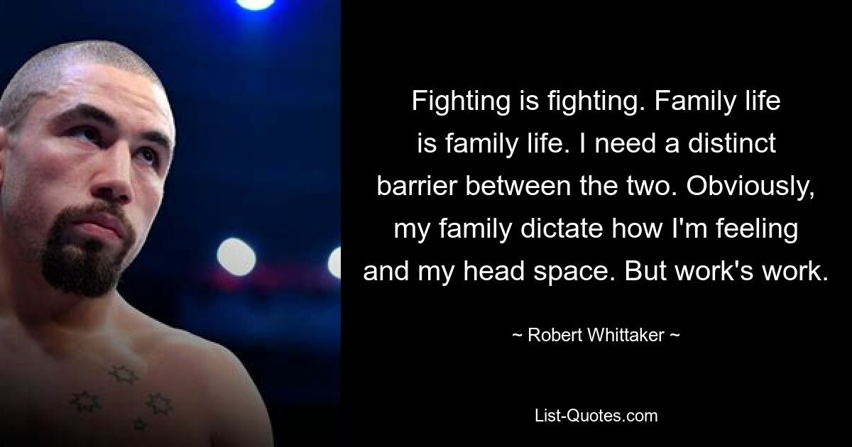 Kämpfen ist Kämpfen. Familienleben ist Familienleben. Ich brauche eine deutliche Barriere zwischen den beiden. Offensichtlich bestimmt meine Familie, wie ich mich fühle und welchen Freiraum ich habe. Aber Arbeit ist Arbeit. — © Robert Whittaker 