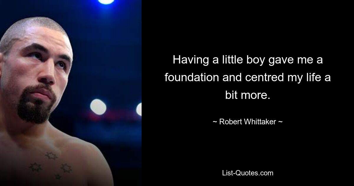 Having a little boy gave me a foundation and centred my life a bit more. — © Robert Whittaker