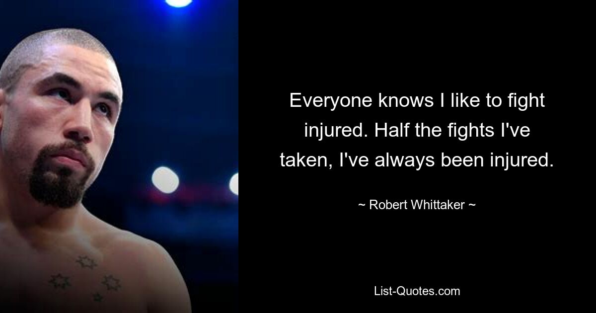 Everyone knows I like to fight injured. Half the fights I've taken, I've always been injured. — © Robert Whittaker