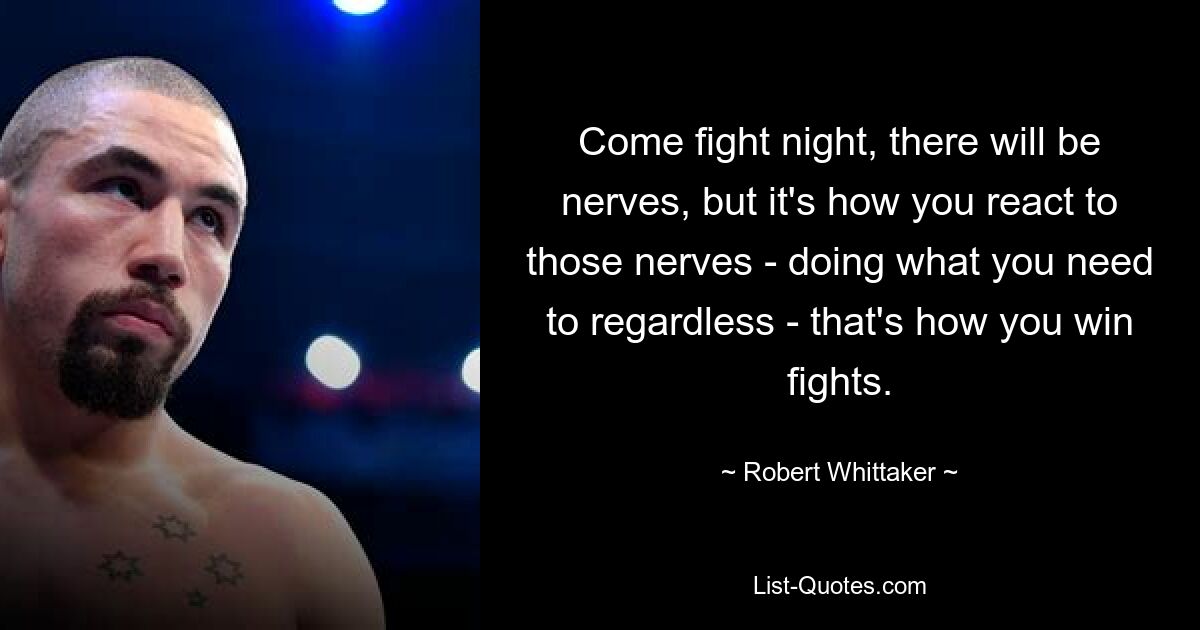 Come fight night, there will be nerves, but it's how you react to those nerves - doing what you need to regardless - that's how you win fights. — © Robert Whittaker