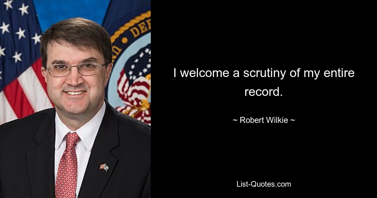 I welcome a scrutiny of my entire record. — © Robert Wilkie