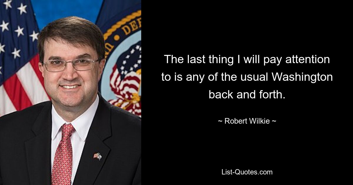 The last thing I will pay attention to is any of the usual Washington back and forth. — © Robert Wilkie