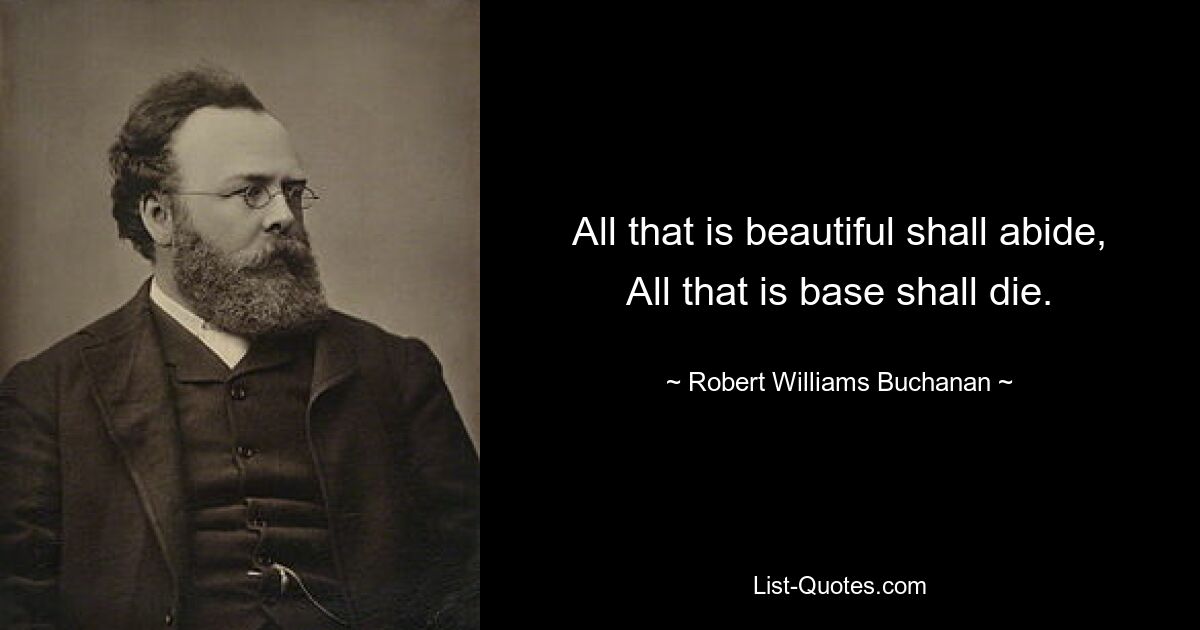 All that is beautiful shall abide, All that is base shall die. — © Robert Williams Buchanan