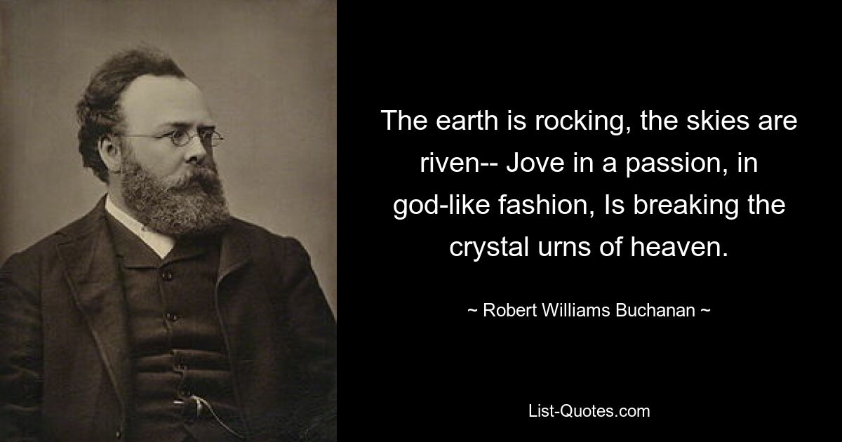 The earth is rocking, the skies are riven-- Jove in a passion, in god-like fashion, Is breaking the crystal urns of heaven. — © Robert Williams Buchanan