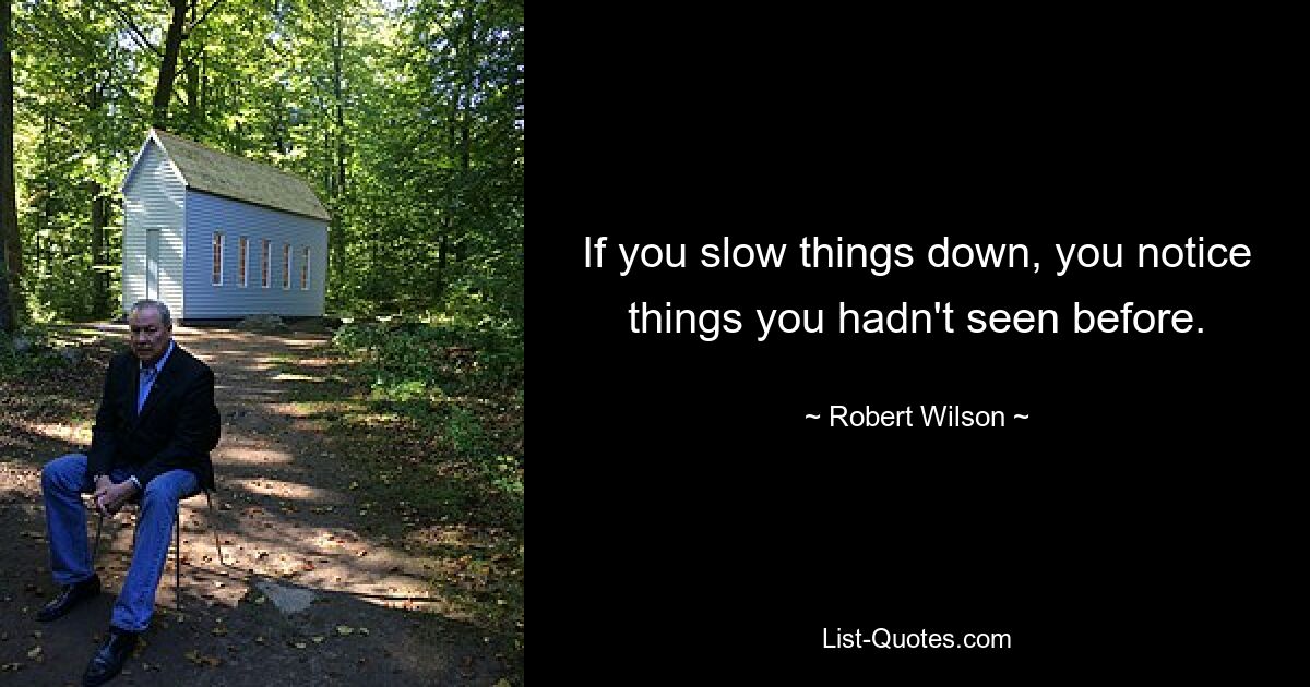 If you slow things down, you notice things you hadn't seen before. — © Robert Wilson