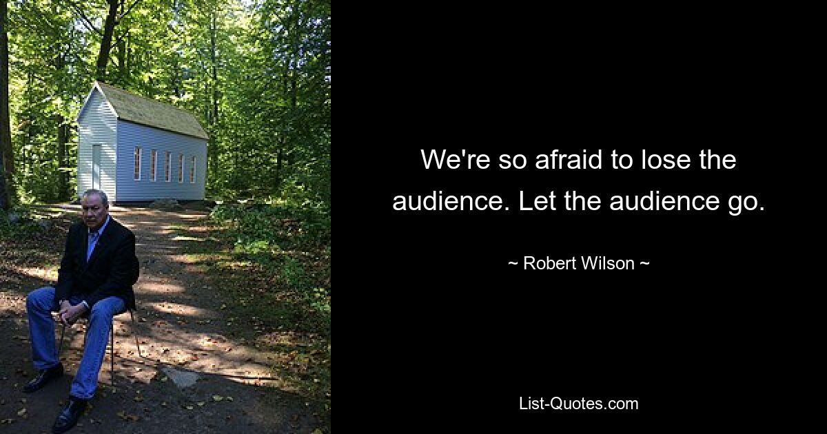 We're so afraid to lose the audience. Let the audience go. — © Robert Wilson