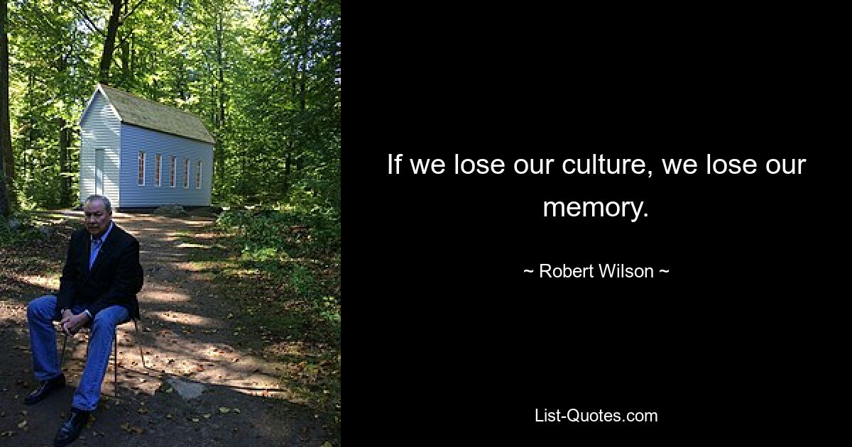 If we lose our culture, we lose our memory. — © Robert Wilson