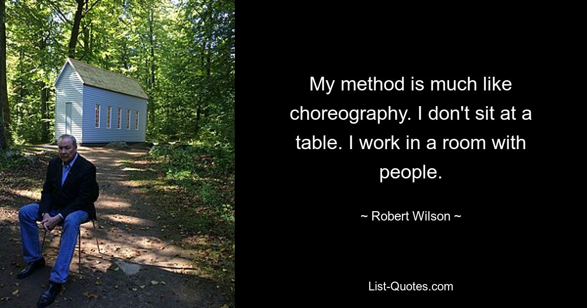 My method is much like choreography. I don't sit at a table. I work in a room with people. — © Robert Wilson