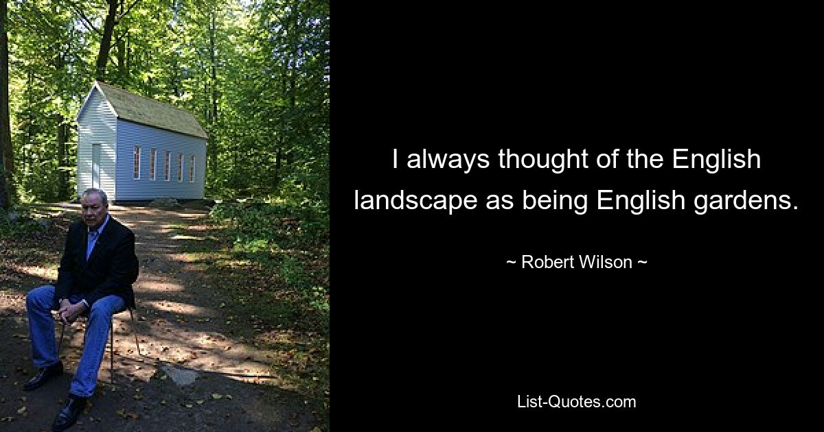 I always thought of the English landscape as being English gardens. — © Robert Wilson