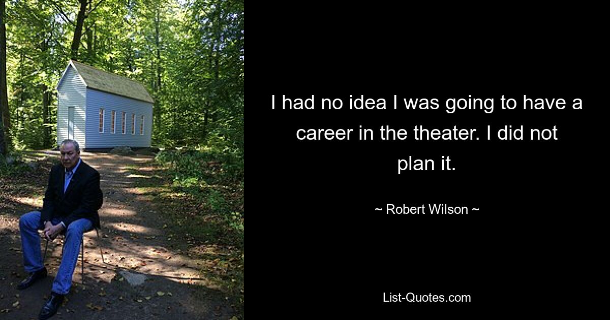 I had no idea I was going to have a career in the theater. I did not plan it. — © Robert Wilson