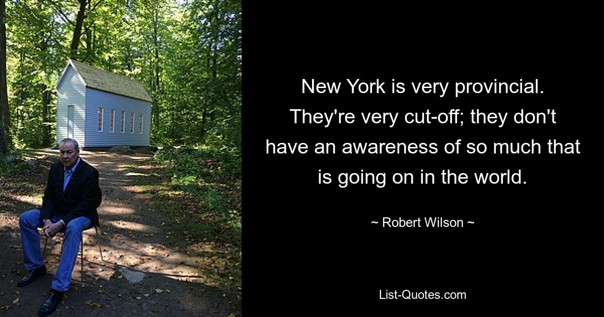 New York is very provincial. They're very cut-off; they don't have an awareness of so much that is going on in the world. — © Robert Wilson