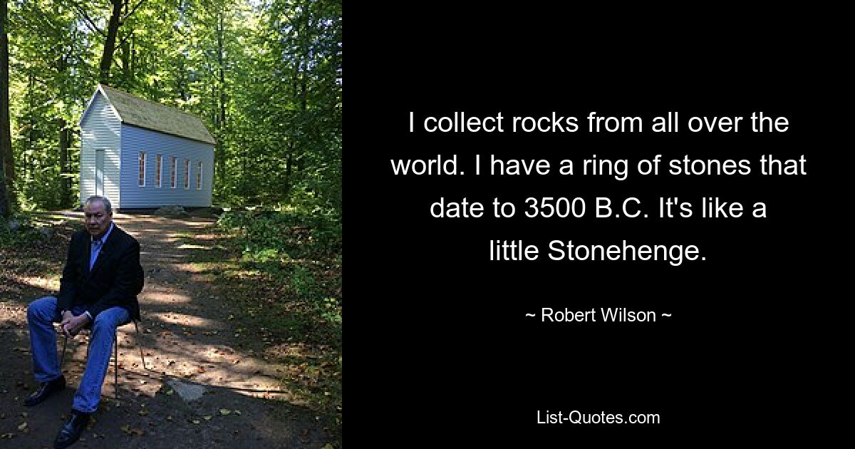 I collect rocks from all over the world. I have a ring of stones that date to 3500 B.C. It's like a little Stonehenge. — © Robert Wilson