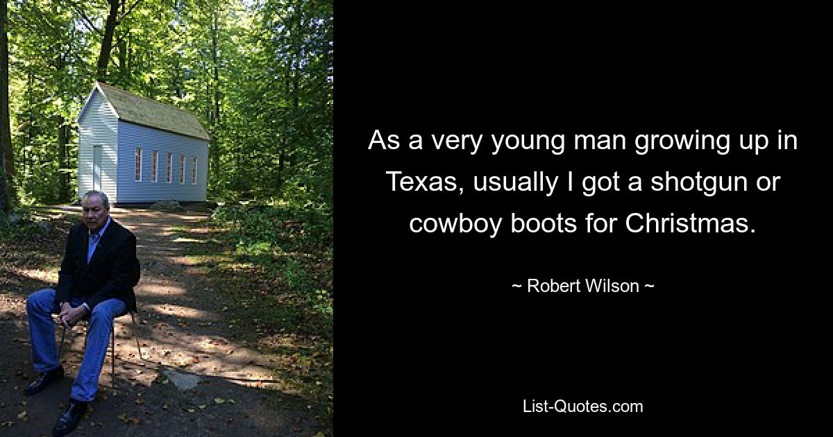 As a very young man growing up in Texas, usually I got a shotgun or cowboy boots for Christmas. — © Robert Wilson