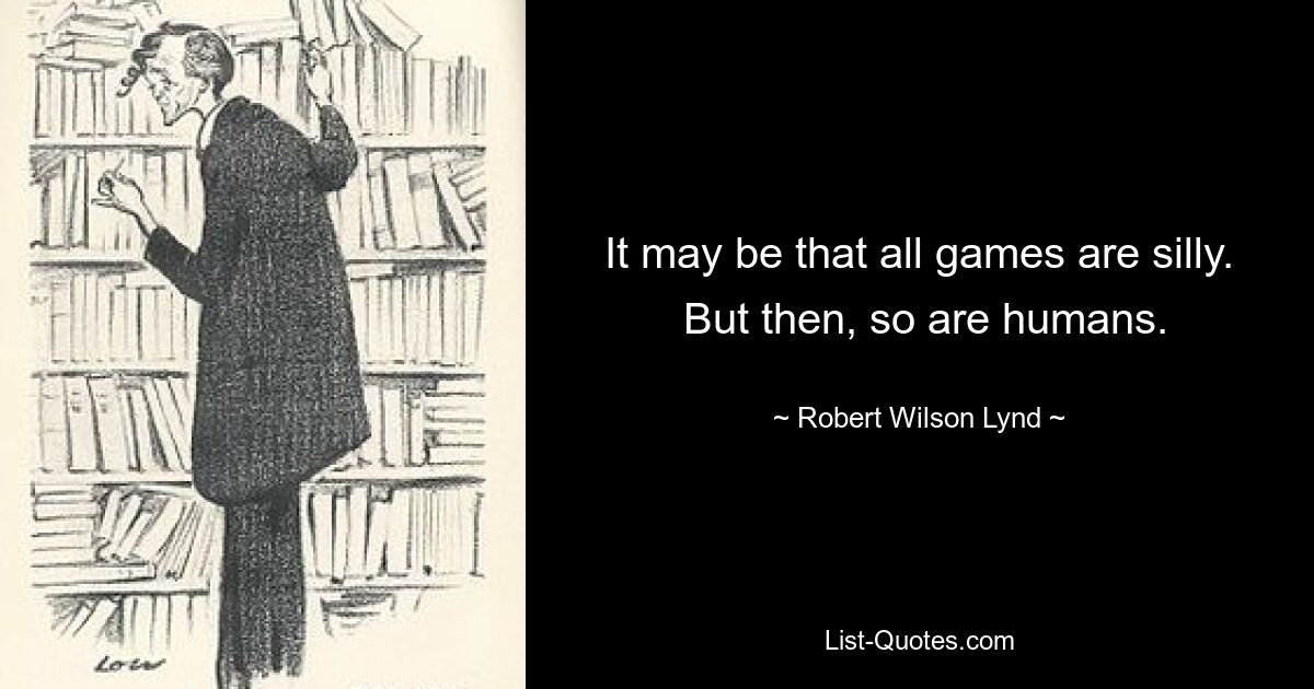 It may be that all games are silly.  But then, so are humans. — © Robert Wilson Lynd