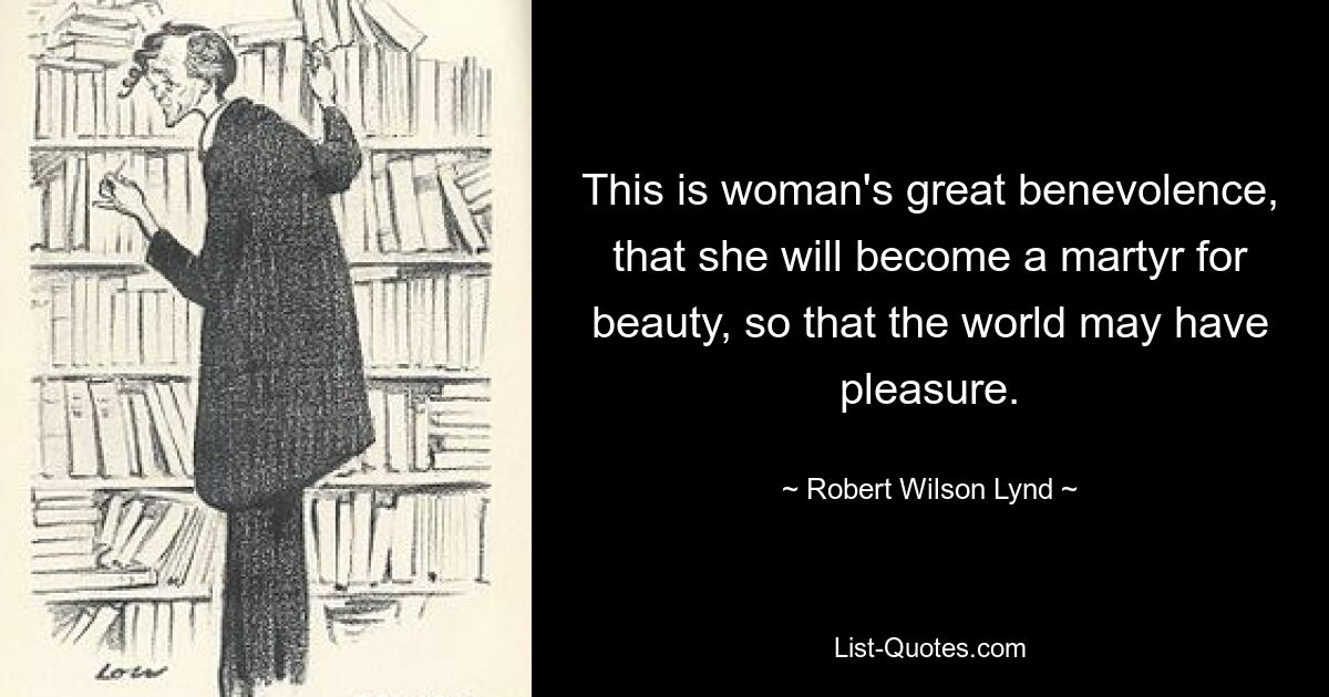 This is woman's great benevolence, that she will become a martyr for beauty, so that the world may have pleasure. — © Robert Wilson Lynd