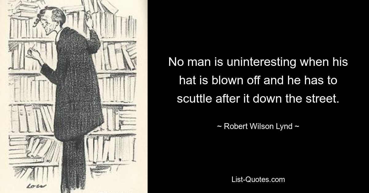 No man is uninteresting when his hat is blown off and he has to scuttle after it down the street. — © Robert Wilson Lynd