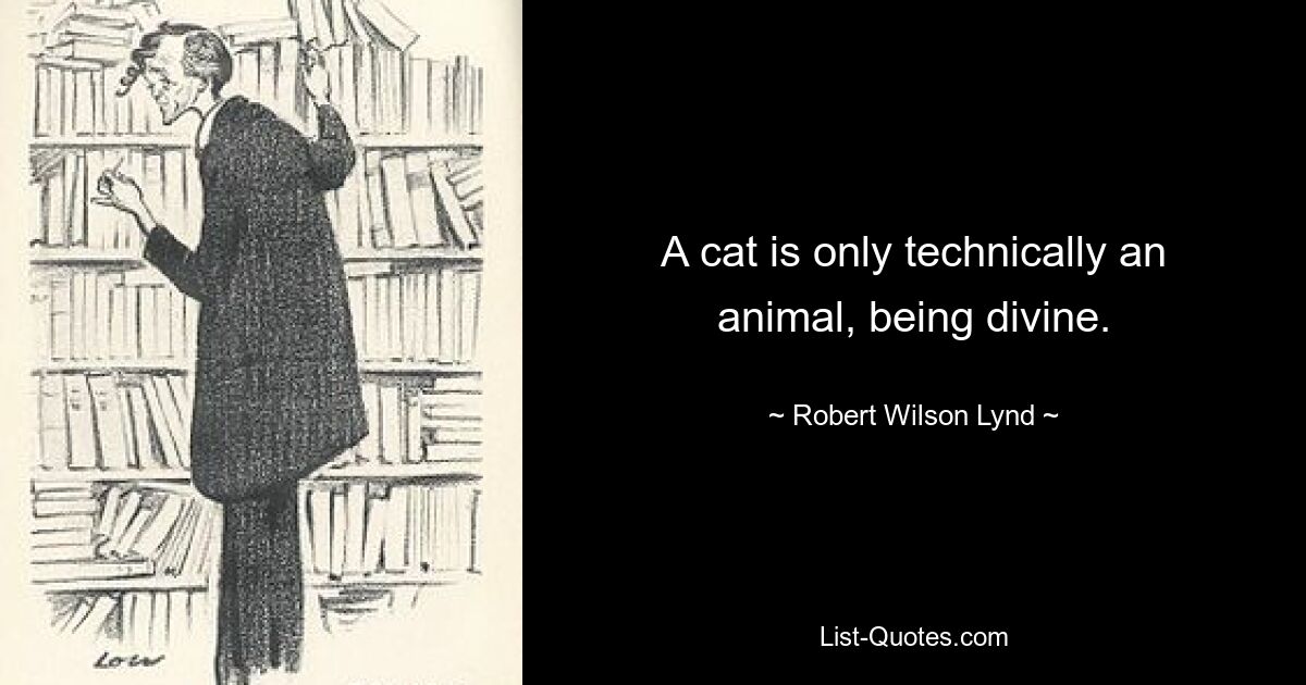 A cat is only technically an animal, being divine. — © Robert Wilson Lynd