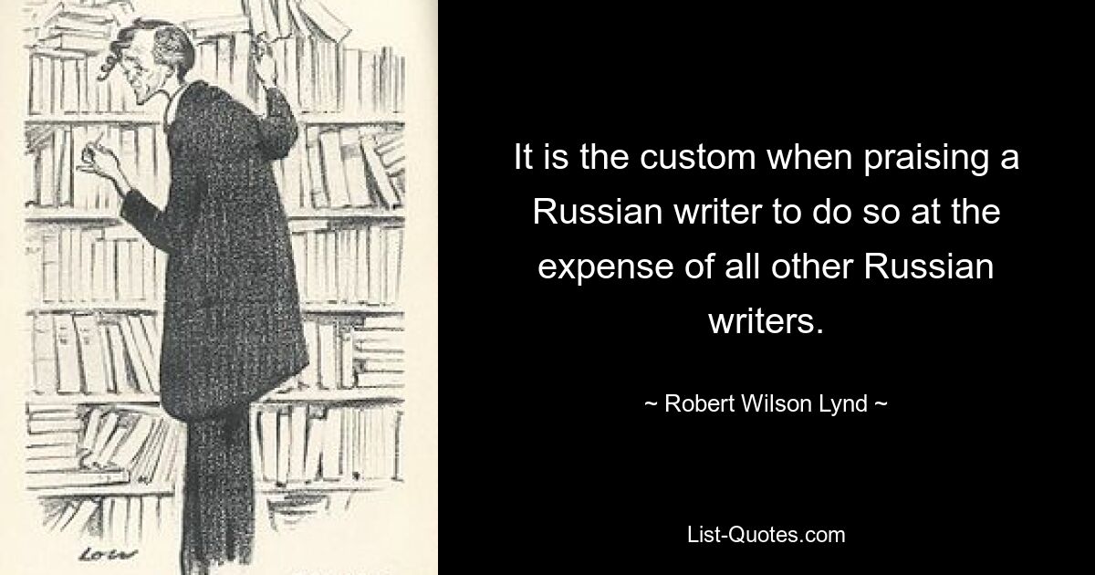 It is the custom when praising a Russian writer to do so at the expense of all other Russian writers. — © Robert Wilson Lynd