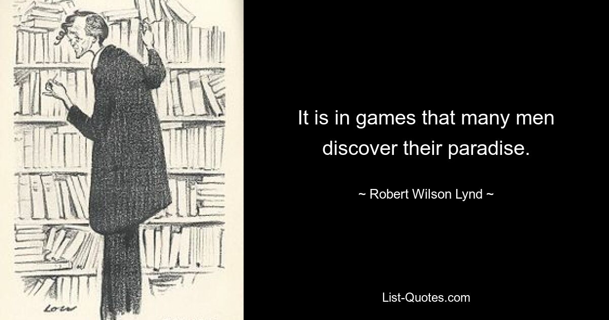 It is in games that many men discover their paradise. — © Robert Wilson Lynd