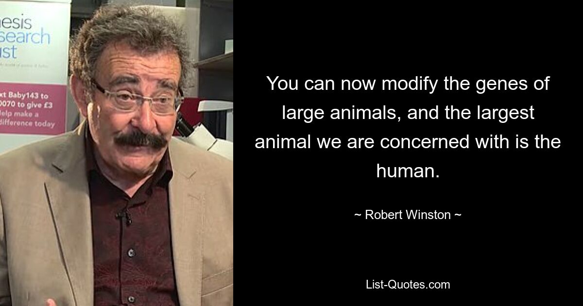 You can now modify the genes of large animals, and the largest animal we are concerned with is the human. — © Robert Winston