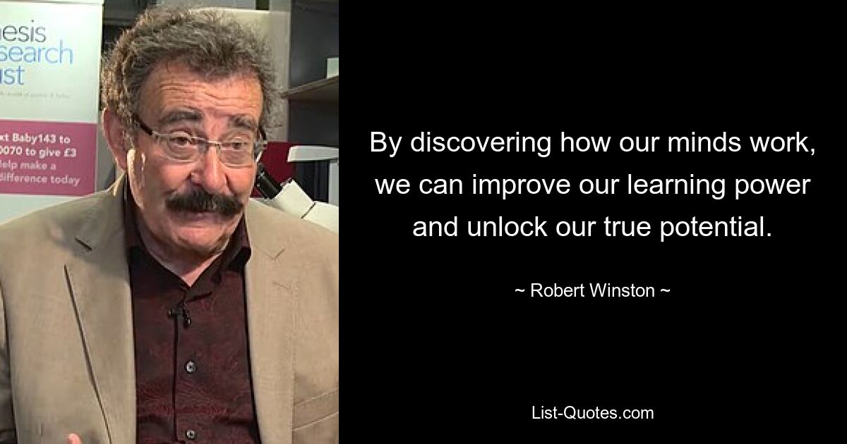 By discovering how our minds work, we can improve our learning power and unlock our true potential. — © Robert Winston