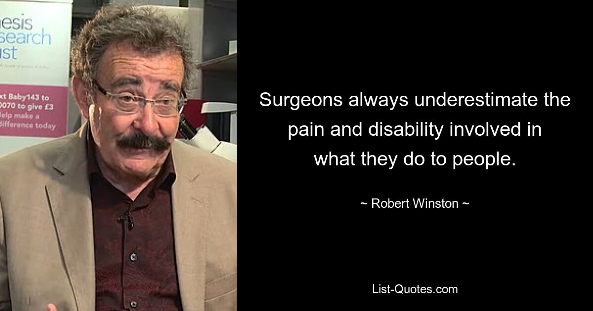 Surgeons always underestimate the pain and disability involved in what they do to people. — © Robert Winston