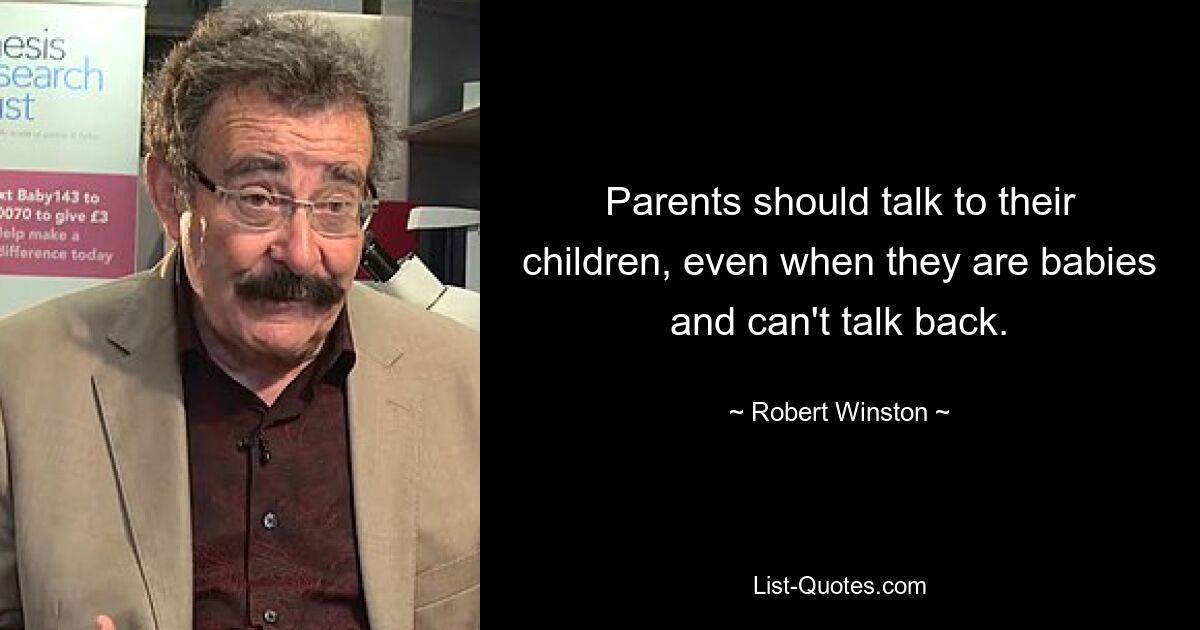 Parents should talk to their children, even when they are babies and can't talk back. — © Robert Winston