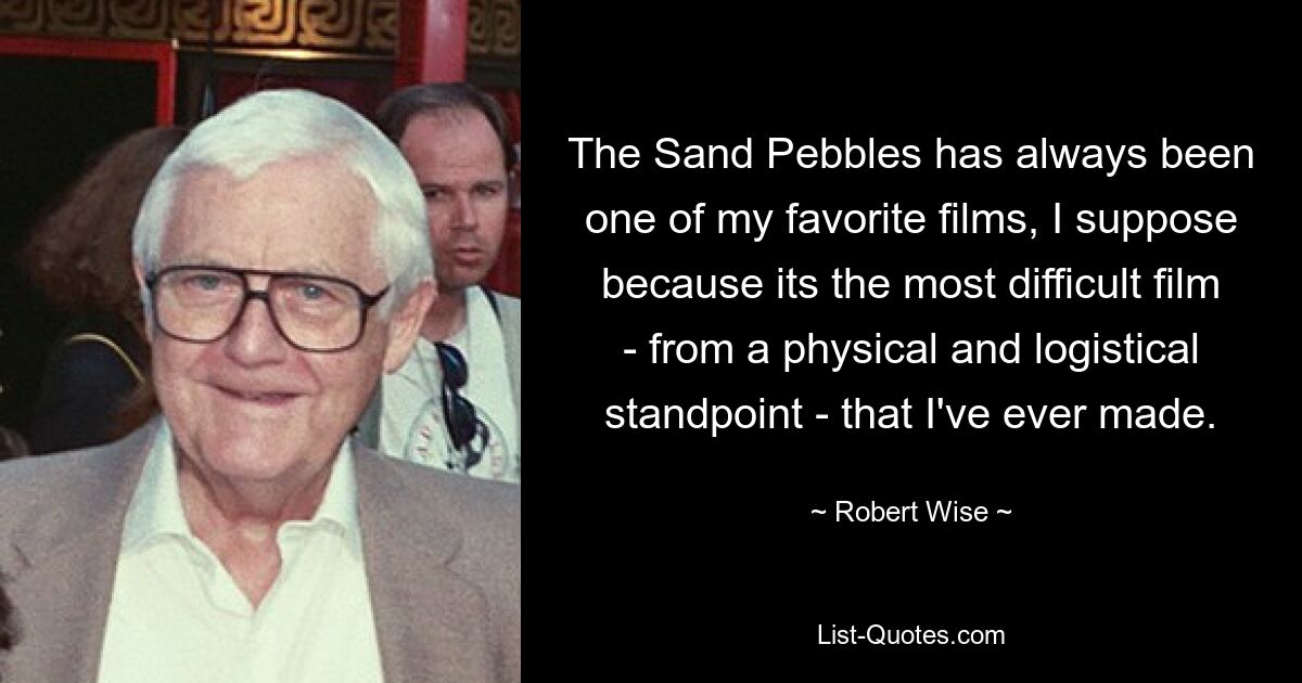 The Sand Pebbles has always been one of my favorite films, I suppose because its the most difficult film - from a physical and logistical standpoint - that I've ever made. — © Robert Wise