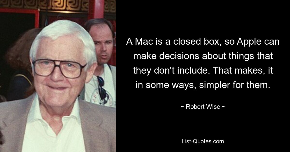 A Mac is a closed box, so Apple can make decisions about things that they don't include. That makes, it in some ways, simpler for them. — © Robert Wise