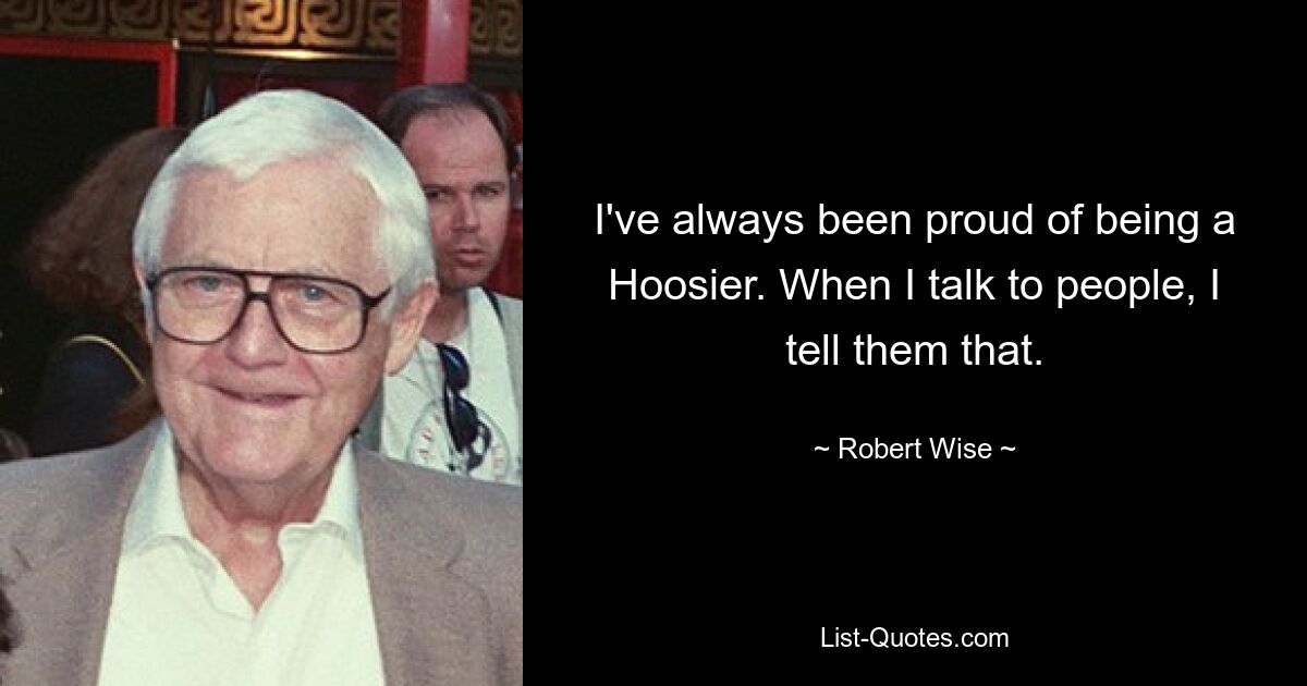 I've always been proud of being a Hoosier. When I talk to people, I tell them that. — © Robert Wise