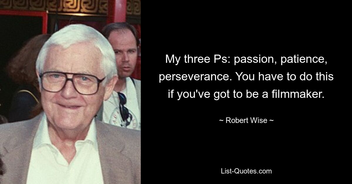 My three Ps: passion, patience, perseverance. You have to do this if you've got to be a filmmaker. — © Robert Wise