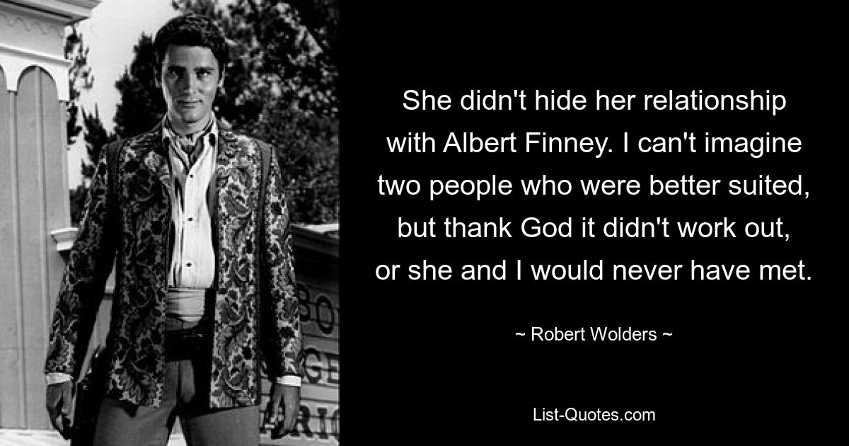 She didn't hide her relationship with Albert Finney. I can't imagine two people who were better suited, but thank God it didn't work out, or she and I would never have met. — © Robert Wolders