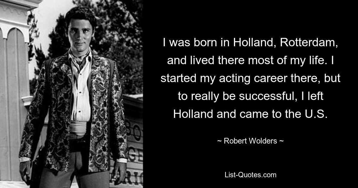 I was born in Holland, Rotterdam, and lived there most of my life. I started my acting career there, but to really be successful, I left Holland and came to the U.S. — © Robert Wolders