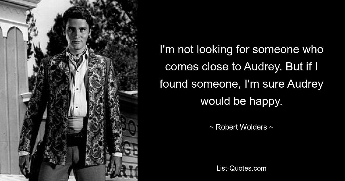 I'm not looking for someone who comes close to Audrey. But if I found someone, I'm sure Audrey would be happy. — © Robert Wolders