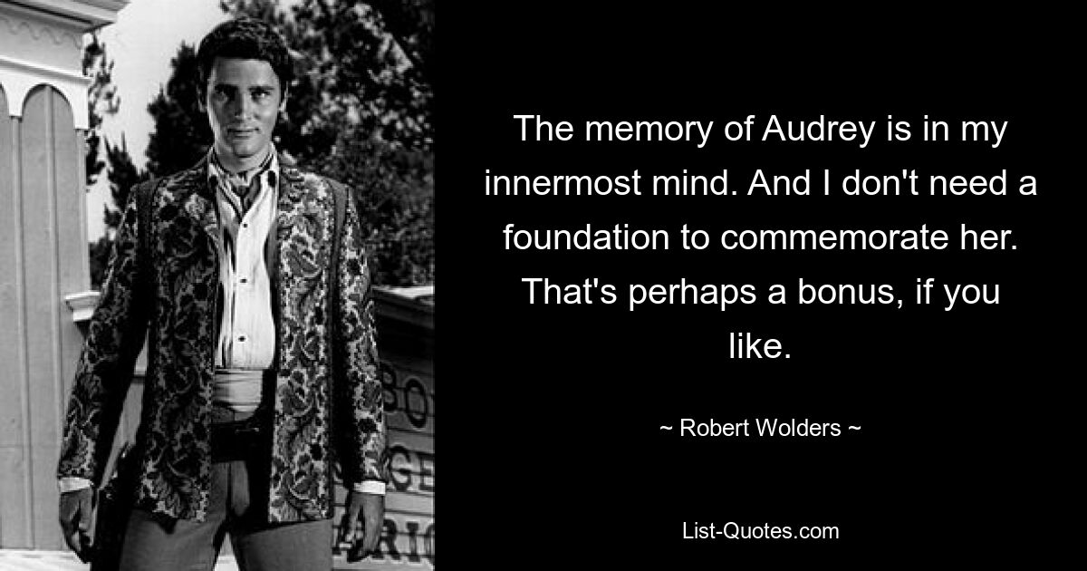 The memory of Audrey is in my innermost mind. And I don't need a foundation to commemorate her. That's perhaps a bonus, if you like. — © Robert Wolders